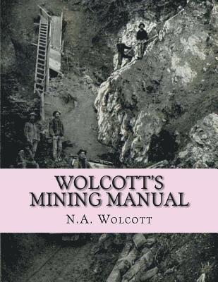 Wolcott's Mining Manual: Containing the U.S. Mining Laws, Arizona and California Mining Laws and Other Things Useful to Miners Everywhere 1