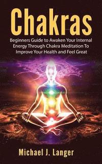 bokomslag Chakras: Beginners Guide to Awaken Your Internal Energy Through Chakra Meditation To Improve Your Health and Feel Great