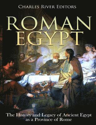 Roman Egypt: The History and Legacy of Ancient Egypt as a Province of Rome 1