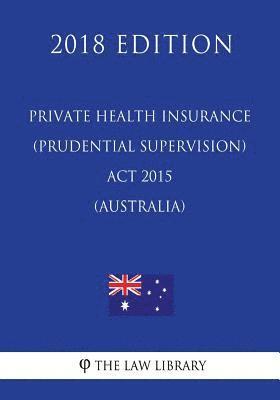 Private Health Insurance (Prudential Supervision) Act 2015 (Australia) (2018 Edition) 1
