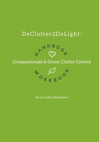 bokomslag DeClutter2DeLight Handbook + Workbook: Compassionate + Green Clutter Control