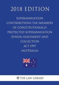bokomslag Superannuation Contributions Tax (Members of Constitutionally Protected Superannuation Funds) Assessment and Collection Act 1997 (Australia) (2018 Edi