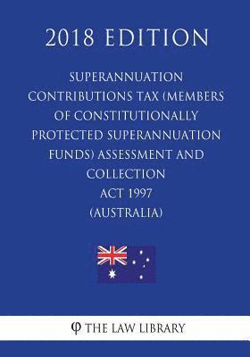 Superannuation Contributions Tax (Members of Constitutionally Protected Superannuation Funds) Assessment and Collection Act 1997 (Australia) (2018 Edi 1