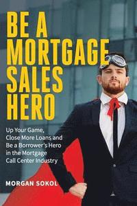 bokomslag Be A Mortgage Sales Hero: Up Your Game, Close More Loans And Be a Borrower's Hero in the Mortgage Call Center Industry