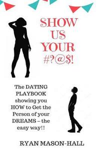 bokomslag Show Us Your #?@$!: The Dating Playbook Showing You How to Get the Person of Your Dreams - The Easy Way!!