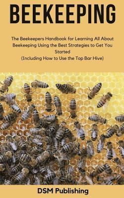 Beekeeping: The Beekeepers Handbook for Learning All About Beekeeping Using the Best Strategies to Get You Started (Including How 1