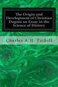 bokomslag The Origin and Development of Christian Dogma an Essay in the Science of History