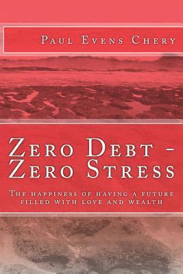 Zero Debt - Zero Stress: The happiness of having a future filled with love and wealth 1