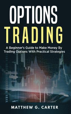 Matthew G. Carter - Options Trading: A Beginner's Guide to Make Money By Trading Options With Practical Strategies, Häftad