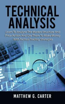 Matthew G. Carter - Technical Analysis: Learn To Analyse The Market Structure And Price Action And Use Them To Make Money With Tactical Trading Strategies, Häftad