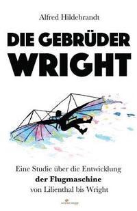 bokomslag Die Gebrüder Wright: Eine Studie über die Entwicklung der Flugmaschine von Lilienthal bis Wright