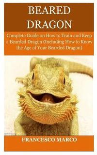 bokomslag Bearded Dragon: Complete Guide on How to Train and Keep a Bearded Dragon (Including How to Know the Age of Your Bearded Dragon)