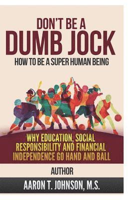 Don't Be A Dumb Jock: How To Be A Super Human Being: Why Education, Social Responsibility and Financial Independence Go Hand and Ball 1