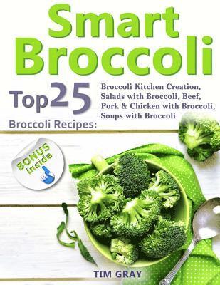 Smart Broccoli: Top 25 Broccoli Recipes: Broccoli Kitchen Creation, Salads with Broccoli, Beef, Pork & Chicken with Broccoli, Soups wi 1