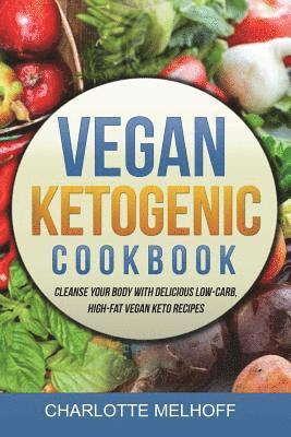 Vegan Ketogenic Cookbook: Cleanse Your Body with Delicious Low-Carb, High-Fat Vegan Keto Recipes, (Low Carb, High Fat Plant Based Ketogenic Diet 1