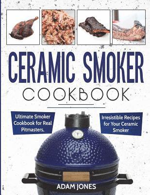 Ceramic Smoker Cookbook: Ultimate Smoker Cookbook for Real Pitmasters, Irresistible Recipes for Your Ceramic Smoker 1