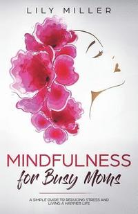 bokomslag Mindfulness for Busy Moms: A Simple Guide to Reducing Stress and Living a Happier Life