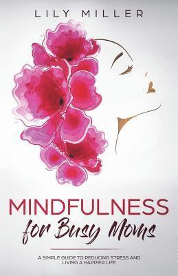 Mindfulness for Busy Moms: A Simple Guide to Reducing Stress and Living a Happier Life 1