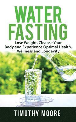 Timothy Moore - Water Fasting: Lose Weight, Cleanse Your Body, and Experience Optimal Health, Wellness and Longevity, Häftad