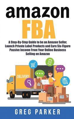 bokomslag Amazon FBA: A Step-By-Step Guide to be an Amazon Seller, Launch Private Label Products and Earn Six-Figure Passive Income From You