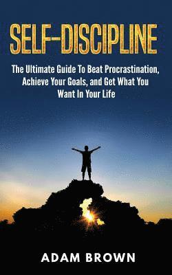 Adam Brown - Self-Discipline: The Ultimate Guide To Beat Procrastination, Achieve Your Goals, and Get What You Want In Your Life, Häftad