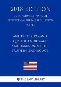 bokomslag Ability-to-Repay and Qualified Mortgage Standards under the Truth in Lending Act (US Consumer Financial Protection Bureau Regulation) (CFPB) (2018 Edi