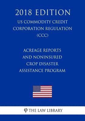 Acreage Reports and Noninsured Crop Disaster Assistance Program (US Commodity Credit Corporation Regulation) (CCC) (2018 Edition) 1