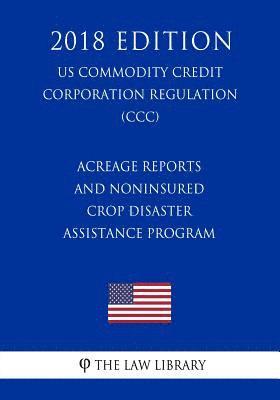 The Law Library - Acreage Reports and Noninsured Crop Disaster Assistance Program (US Commodity Credit Corporation Regulation) (CCC) (2018 Edition), Häftad