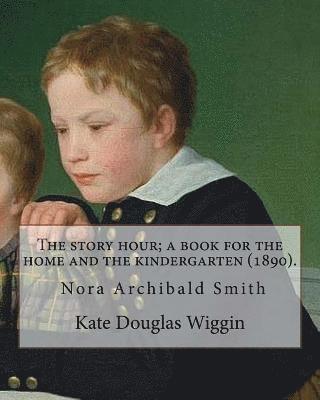 The story hour; a book for the home and the kindergarten (1890). By: Kate Douglas Wiggin: and By: Nora A. (Archibald) Smith(1859-1934) was an American 1