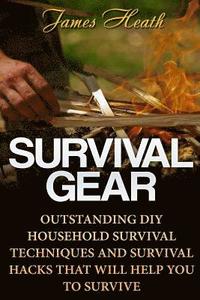 bokomslag Survival Gear: Outstanding DIY Household Survival Techniques And Survival Hacks That Will Help You To Survive