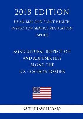bokomslag Agricultural Inspection and Aqi User Fees Along the U.S. - Canada Border (Us Animal and Plant Health Inspection Service Regulation) (Aphis) (2018 Edit