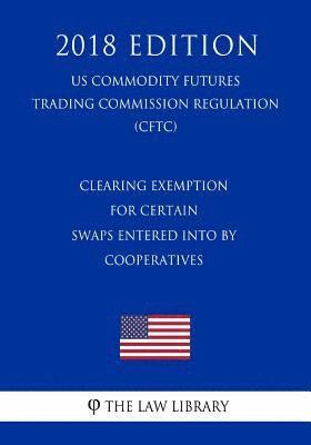 Clearing Exemption for Certain Swaps Entered into by Cooperatives (US Commodity Futures Trading Commission Regulation) (CFTC) (2018 Edition) 1