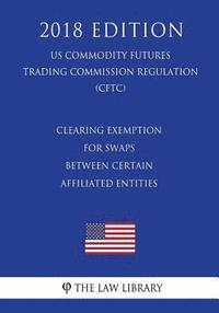 bokomslag Clearing Exemption for Swaps Between Certain Affiliated Entities (US Commodity Futures Trading Commission Regulation) (CFTC) (2018 Edition)