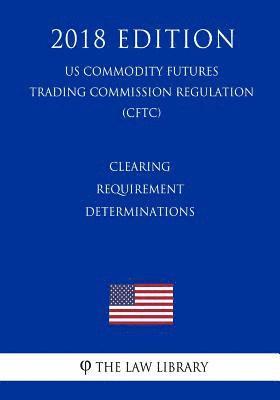 Clearing Requirement Determinations (US Commodity Futures Trading Commission Regulation) (CFTC) (2018 Edition) 1