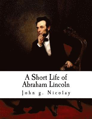 bokomslag A Short Life of Abraham Lincoln: Condensed from Nicolay & Hay's Abraham Lincoln: A History