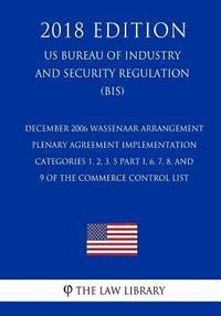 bokomslag December 2006 Wassenaar Arrangement Plenary Agreement Implementation - Categories 1, 2, 3, 5 Part I, 6, 7, 8, and 9 of the Commerce Control List (US B