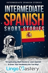 bokomslag Intermediate Spanish Short Stories: 10 Captivating Short Stories to Learn Spanish & Grow Your Vocabulary the Fun Way!