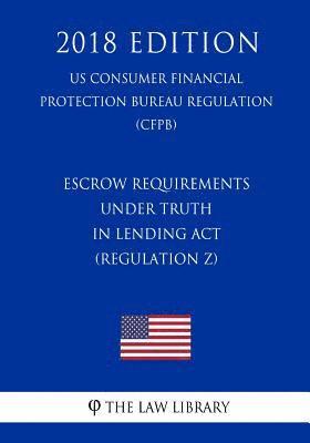 Escrow Requirements under Truth in Lending Act (Regulation Z) (US Consumer Financial Protection Bureau Regulation) (CFPB) (2018 Edition) 1