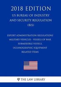 bokomslag Export Administration Regulations - Military Vehicles - Vessels of War - Submersible Vessels, Oceanographic Equipment - Related Items (US Bureau of In