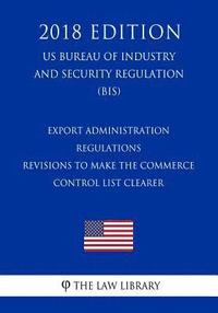 bokomslag Export Administration Regulations - Revisions to Make the Commerce Control List Clearer (US Bureau of Industry and Security Regulation) (BIS) (2018 Ed