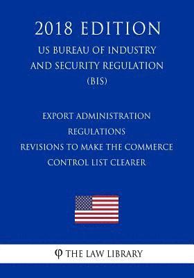 bokomslag Export Administration Regulations - Revisions to Make the Commerce Control List Clearer (US Bureau of Industry and Security Regulation) (BIS) (2018 Ed