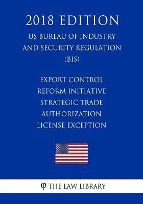 bokomslag Export Control Reform Initiative - Strategic Trade Authorization License Exception (US Bureau of Industry and Security Regulation) (BIS) (2018 Edition