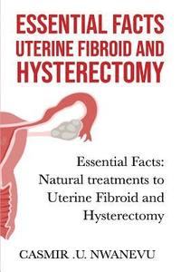 bokomslag Essential facts uterine fibroid and hysterectomy: Essential facts: Natural treatments to uterine fibroid and hysterectomy