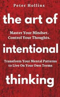 bokomslag The Art of Intentional Thinking: Master Your Mindset. Control Your Thoughts. Transform Your Mental Patterns to Live On Your Own Terms.