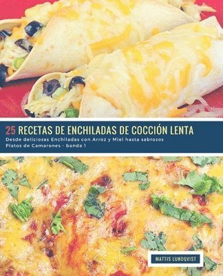 25 Recetas de Enchiladas de Cocción Lenta - banda 1: Desde deliciosas Enchiladas con Arroz y Miel hasta sabrosos Platos de Camarones 1