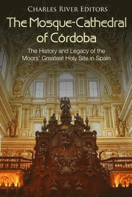 bokomslag The Mosque-Cathedral of Córdoba: The History and Legacy of the Moors' Greatest Holy Site in Spain