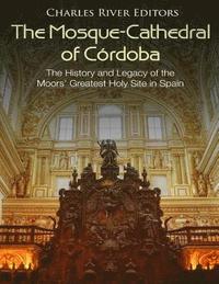 bokomslag The Mosque-Cathedral of Córdoba: The History and Legacy of the Moors' Greatest Holy Site in Spain