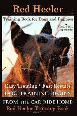 bokomslag Red Heeler Training Book for Dogs & Puppies By D!G THiS Dog Training. Easy Training * Fast Results: Dog Training Begins From the Car Ride Home. Red He