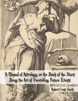 A Manual of Astrology, or the Book of the Stars: Being the Art of Foretelling Future Events 1