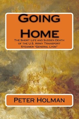 Peter Holman - Going Home: The Short Life and Sudden Death of the U.S. Army Transport Steamer "General Lyon", Häftad